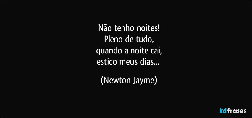 Não tenho noites!
Pleno de tudo,
quando a noite cai,
estico meus dias... (Newton Jayme)