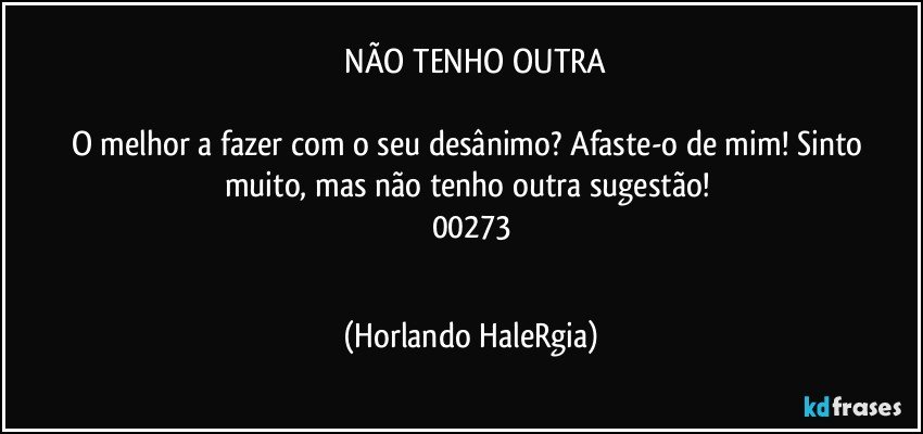  NÃO TENHO OUTRA

O melhor a fazer com o seu desânimo? Afaste-o de mim! Sinto muito, mas não tenho outra sugestão! 
00273
  (Horlando HaleRgia)