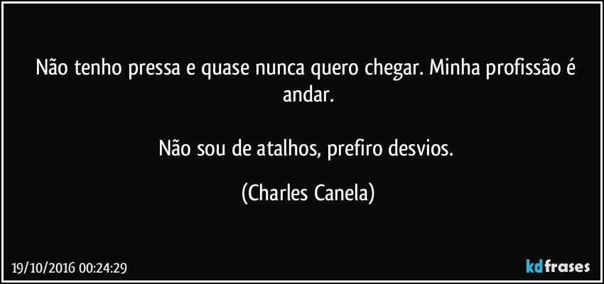 Não tenho pressa e quase nunca quero chegar. Minha profissão é andar.

Não sou de atalhos, prefiro desvios. (Charles Canela)