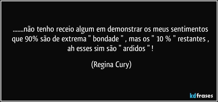 ...não tenho receio algum em demonstrar os meus sentimentos que 90% são  de  extrema " bondade " , mas os " 10 % " restantes ,  ah esses sim são " ardidos " ! (Regina Cury)