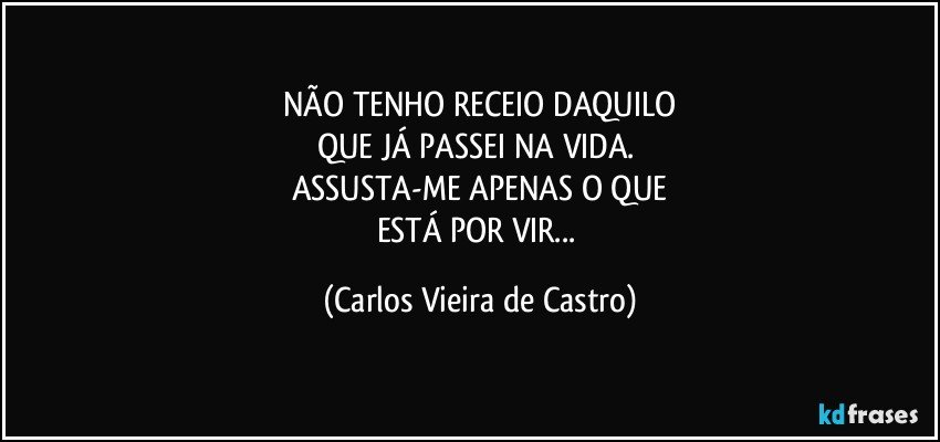 NÃO TENHO RECEIO DAQUILO
QUE JÁ PASSEI NA VIDA. 
ASSUSTA-ME APENAS O QUE
ESTÁ POR VIR... (Carlos Vieira de Castro)