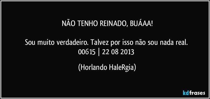 NÃO TENHO REINADO, BUÁAA!

Sou muito verdadeiro. Talvez por isso não sou nada real. 
00615 | 22/08/2013 (Horlando HaleRgia)