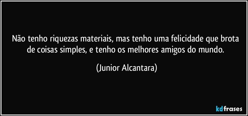 Não tenho riquezas materiais, mas tenho uma felicidade que brota de coisas simples, e tenho os melhores amigos do mundo. (Junior Alcantara)