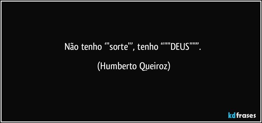 Não tenho ‘''sorte''’, tenho “""DEUS""”. (Humberto Queiroz)