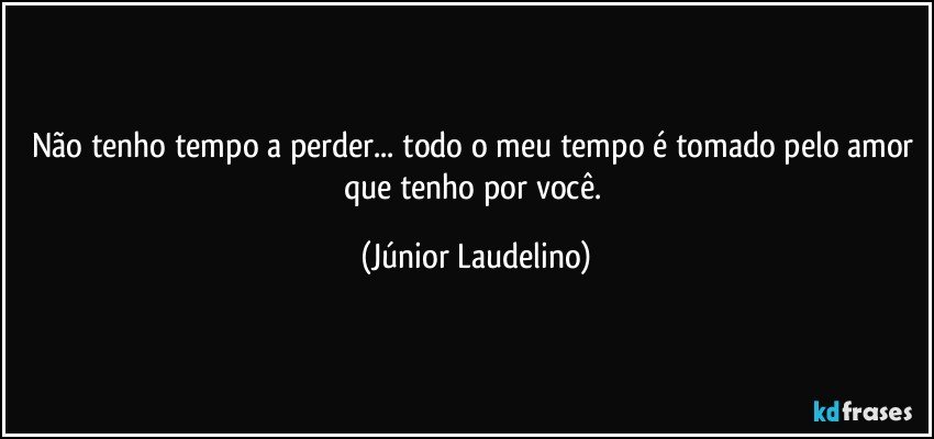 Não tenho tempo a perder... todo o meu tempo é tomado pelo amor que tenho por você. (Júnior Laudelino)