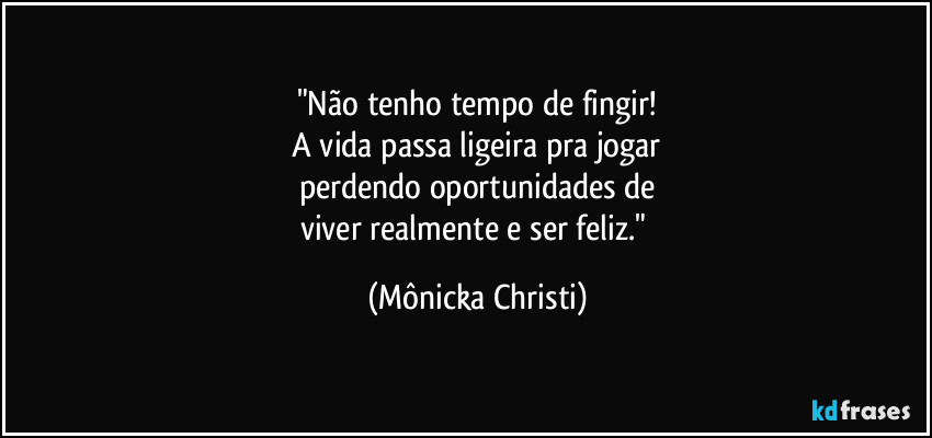 "Não tenho tempo de fingir!
A vida passa ligeira pra jogar
perdendo oportunidades de
viver realmente e ser feliz." (Mônicka Christi)