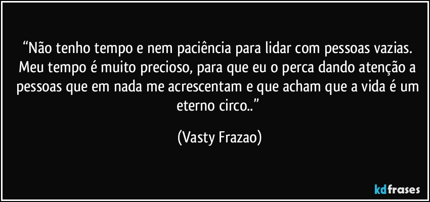 “Não tenho tempo e nem paciência para lidar com pessoas vazias. Meu tempo é muito precioso, para que eu o perca dando atenção a pessoas que em nada me acrescentam e que acham que a vida é um eterno circo..” (Vasty Frazao)