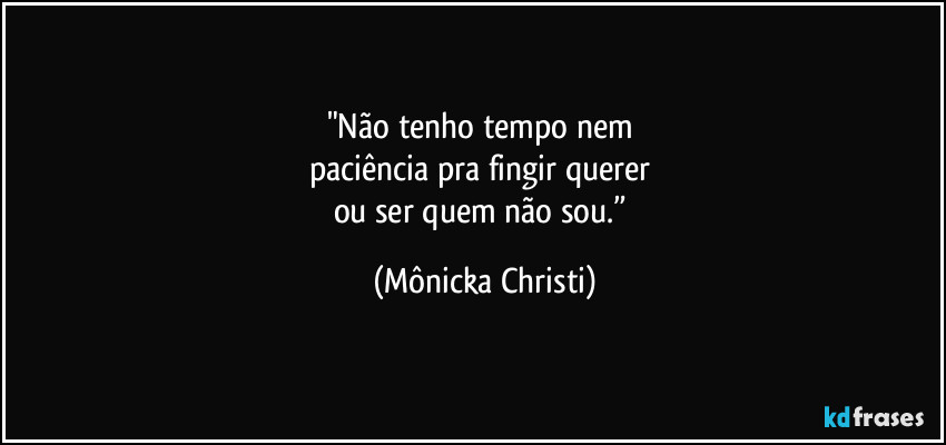 "Não tenho tempo nem 
paciência pra fingir querer 
ou ser quem não sou.” (Mônicka Christi)