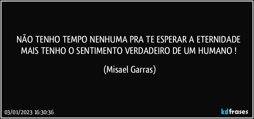 NÃO TENHO TEMPO NENHUMA PRA TE ESPERAR A ETERNIDADE MAIS TENHO O SENTIMENTO VERDADEIRO DE UM HUMANO ! (Misael Garras)