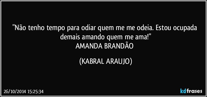 "Não tenho tempo para odiar quem me me odeia. Estou ocupada demais amando quem me ama!"
AMANDA BRANDÃO (KABRAL ARAUJO)