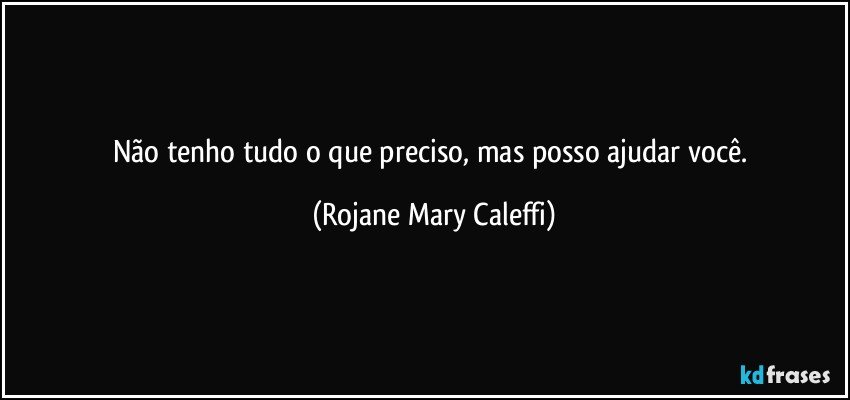 Não tenho tudo o que preciso, mas  posso ajudar você. (Rojane Mary Caleffi)