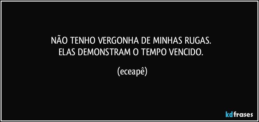 NÃO TENHO VERGONHA DE MINHAS RUGAS. 
ELAS DEMONSTRAM O TEMPO VENCIDO. (eceapê)