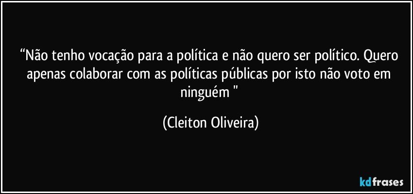 “Não tenho vocação para a política e não quero ser político. Quero apenas colaborar com as políticas públicas por  isto não voto em ninguém " (Cleiton Oliveira)