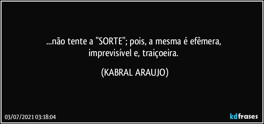 ...não tente a "SORTE"; pois, a mesma é efêmera, 
imprevisível e, traiçoeira. (KABRAL ARAUJO)