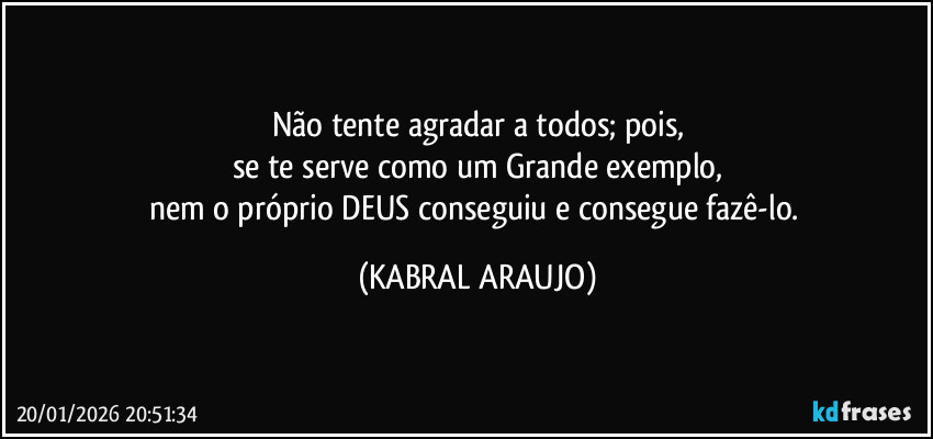 Não tente agradar a todos; pois,
se te serve como um Grande exemplo,
nem o próprio DEUS conseguiu e consegue fazê-lo. (KABRAL ARAUJO)