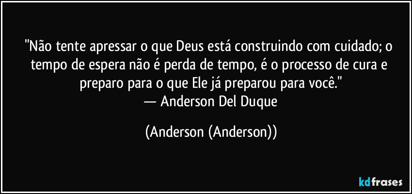 "Não tente apressar o que Deus está construindo com cuidado; o tempo de espera não é perda de tempo, é o processo de cura e preparo para o que Ele já preparou para você."
​— Anderson Del Duque (Anderson (Anderson))