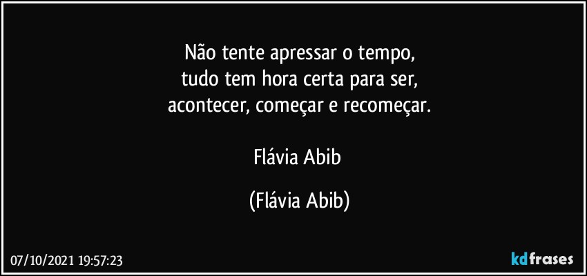 Não tente apressar o tempo,
tudo tem hora certa para ser,
acontecer, começar e recomeçar.

Flávia Abib (Flávia Abib)