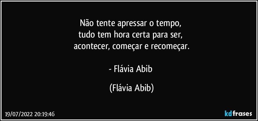 Não tente apressar o tempo, 
tudo tem hora certa para ser, 
acontecer, começar e recomeçar.

- Flávia Abib (Flávia Abib)