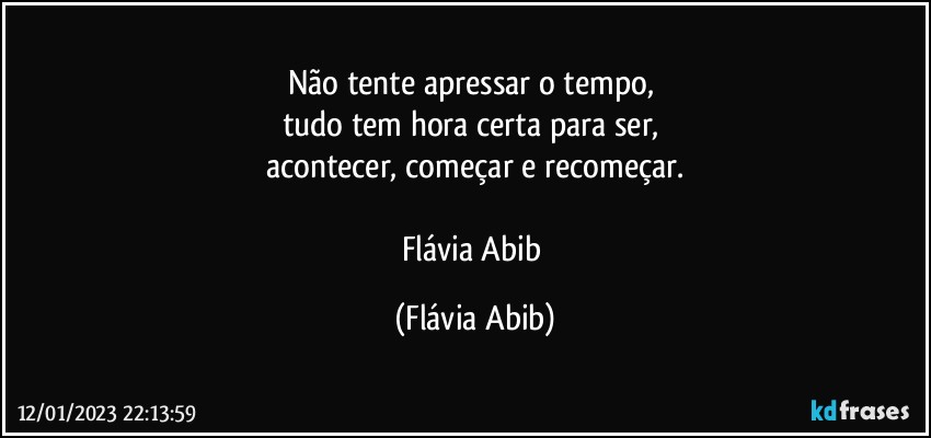 Não tente apressar o tempo, 
tudo tem hora certa para ser, 
acontecer, começar e recomeçar.

Flávia Abib (Flávia Abib)