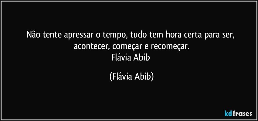 Não tente apressar o tempo, tudo tem hora certa para ser, acontecer, começar e recomeçar.
Flávia Abib (Flávia Abib)