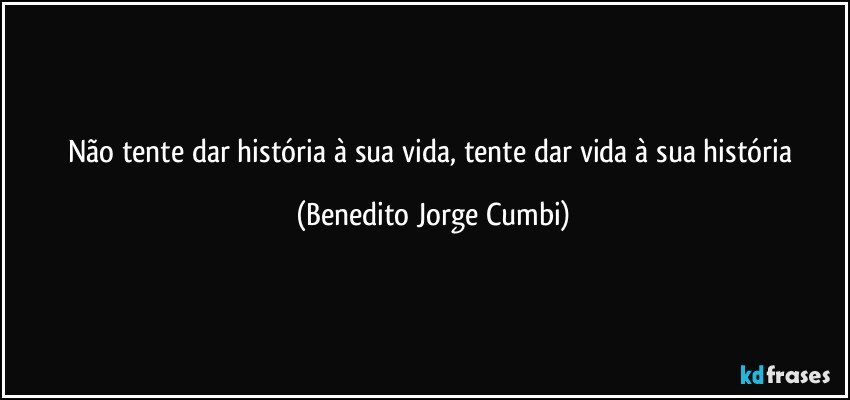 Não tente dar história à sua vida, tente dar vida à sua história (Benedito Jorge Cumbi)
