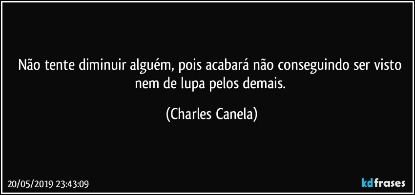 Não tente diminuir alguém, pois acabará não conseguindo ser visto nem de lupa pelos demais. (Charles Canela)