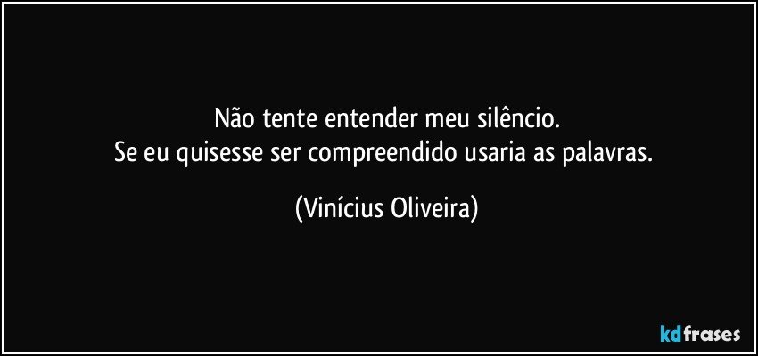 Não tente entender meu silêncio.
Se eu quisesse ser compreendido usaria as palavras. (Vinícius Oliveira)