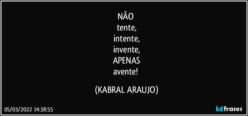 NÃO 
tente,
intente,
invente,
APENAS
avente! (KABRAL ARAUJO)