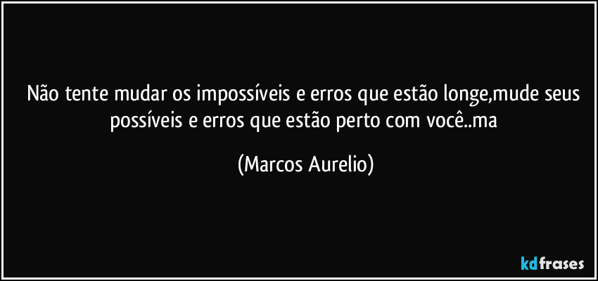 Não tente mudar os impossíveis e erros que estão longe,mude seus possíveis e erros que estão perto com você..ma (Marcos Aurelio)