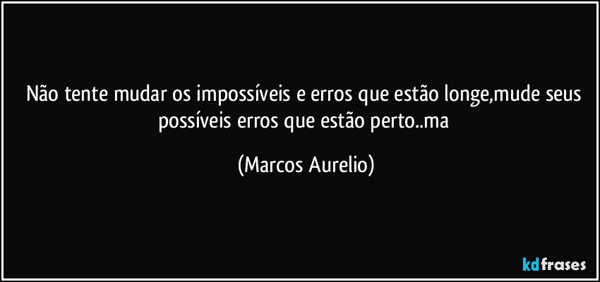 Não tente mudar os impossíveis e erros que estão longe,mude seus possíveis erros  que estão perto..ma (Marcos Aurelio)