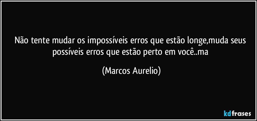 Não tente mudar os impossíveis erros que estão longe,muda  seus possíveis erros que estão perto em você..ma (Marcos Aurelio)