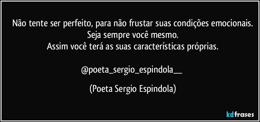 Não tente ser perfeito, para não frustar suas condições emocionais.
Seja sempre você mesmo.
Assim você terá as suas características próprias.

@poeta_sergio_espindola__ (Poeta Sergio Espindola)