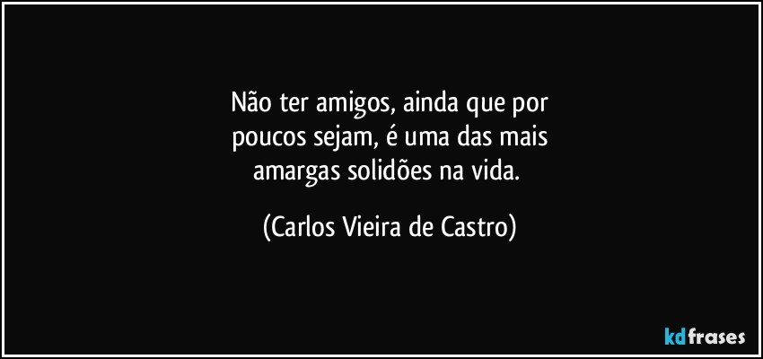 Não ter amigos, ainda que por
poucos sejam, é uma das mais
amargas solidões na vida. (Carlos Vieira de Castro)