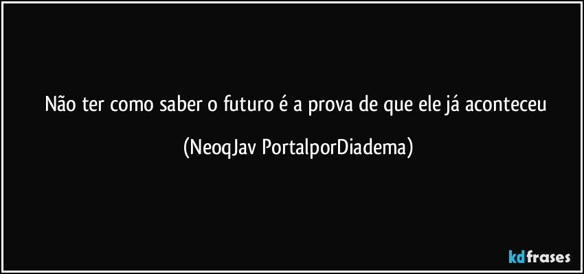 Não ter como saber o futuro é a prova de que ele já aconteceu (NeoqJav PortalporDiadema)