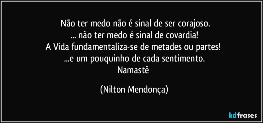 ⁠Não ter medo não é sinal de ser corajoso.
... não ter medo é sinal de covardia!
A Vida fundamentaliza-se de metades ou partes! 
...e um pouquinho de cada sentimento.
Namastê (Nilton Mendonça)