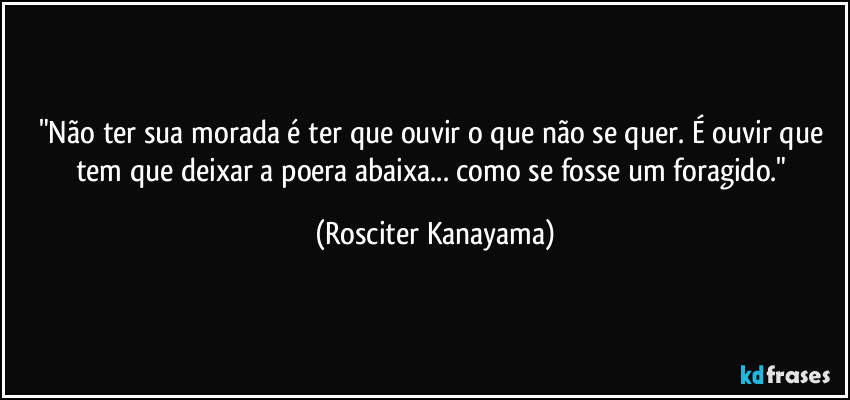 "Não ter sua morada é ter que ouvir o que não se quer. É ouvir que tem que deixar a poera abaixa... como se fosse um foragido." (Rosciter Kanayama)