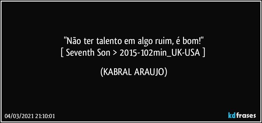 "Não ter talento em algo ruim, é bom!"
[ Seventh Son > 2015-102min_UK-USA ] (KABRAL ARAUJO)