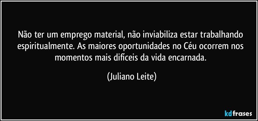 Não ter um emprego material, não inviabiliza estar trabalhando espiritualmente. As maiores oportunidades no Céu ocorrem nos momentos mais difíceis da vida encarnada. (Juliano Leite)