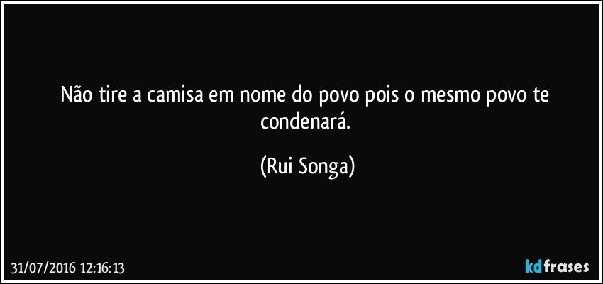 Não tire a camisa em nome do povo pois o mesmo povo te condenará. (Rui Songa)