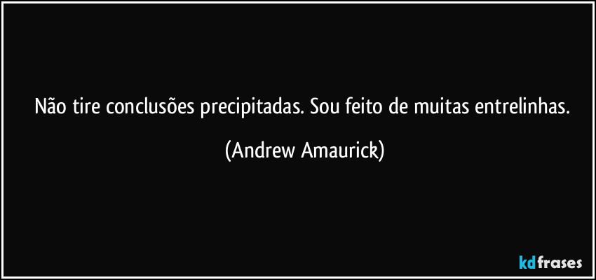 Não tire conclusões precipitadas. Sou feito de muitas entrelinhas. (Andrew Amaurick)