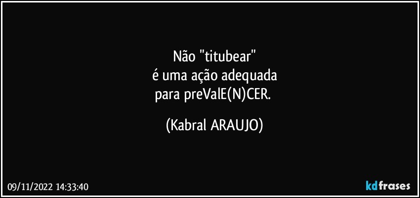 Não "titubear"
é uma ação adequada
para preValE(N)CER. (KABRAL ARAUJO)