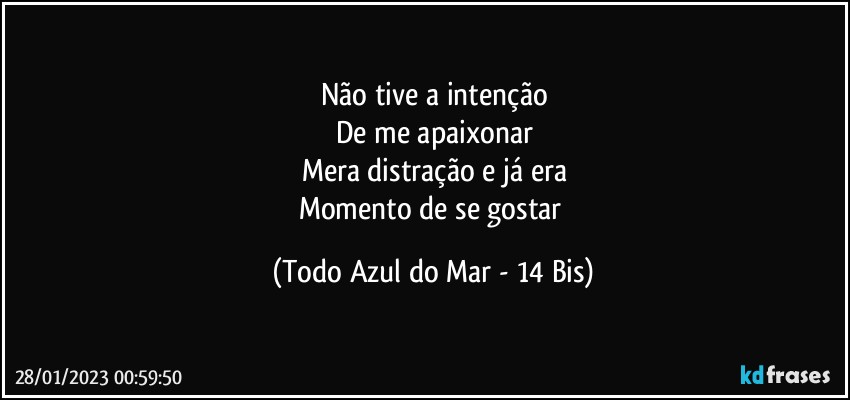 Não tive a intenção
De me apaixonar
Mera distração e já era
Momento de se gostar (Todo Azul do Mar - 14 Bis)