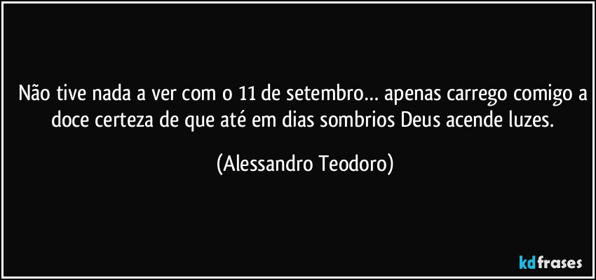 Não tive nada a ver com o 11 de setembro… apenas carrego comigo a doce certeza de que até em dias sombrios Deus acende luzes. (Alessandro Teodoro)