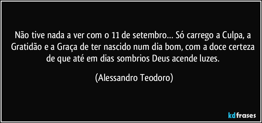 Não tive nada a ver com o 11 de setembro… Só carrego a Culpa, a Gratidão e a Graça de ter nascido num dia bom, com a doce certeza de que até em dias sombrios Deus acende luzes. (Alessandro Teodoro)