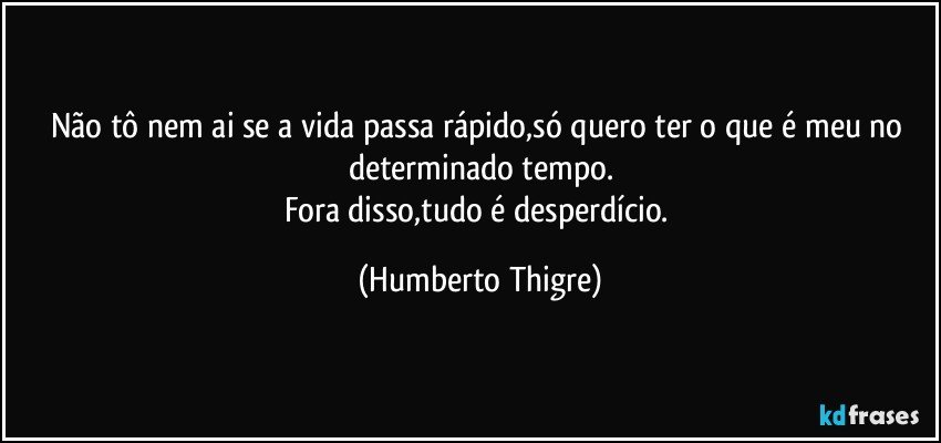 Não tô nem ai se a vida passa rápido,só quero ter o que é meu no determinado tempo.
Fora disso,tudo é desperdício. (Humberto Thigre)