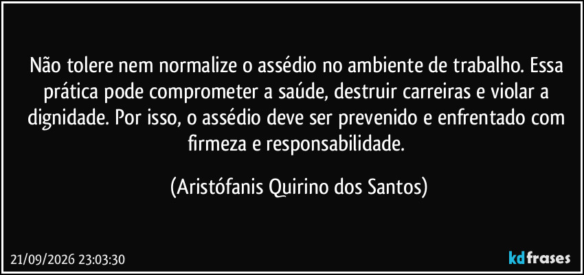 Não tolere nem normalize o assédio no ambiente de trabalho. Essa prática pode comprometer a saúde, destruir carreiras e violar a dignidade. Por isso, o assédio deve ser prevenido e enfrentado com firmeza e responsabilidade. (Aristófanis Quirino dos Santos)