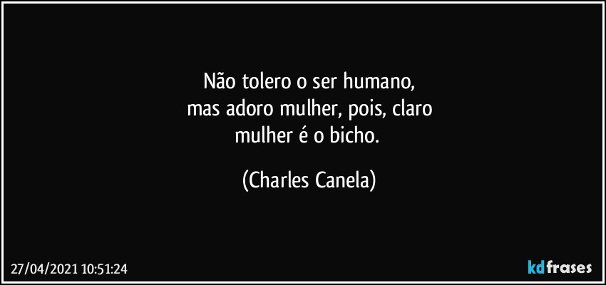 Não tolero o ser humano,
mas adoro mulher, pois, claro
mulher é o bicho. (Charles Canela)