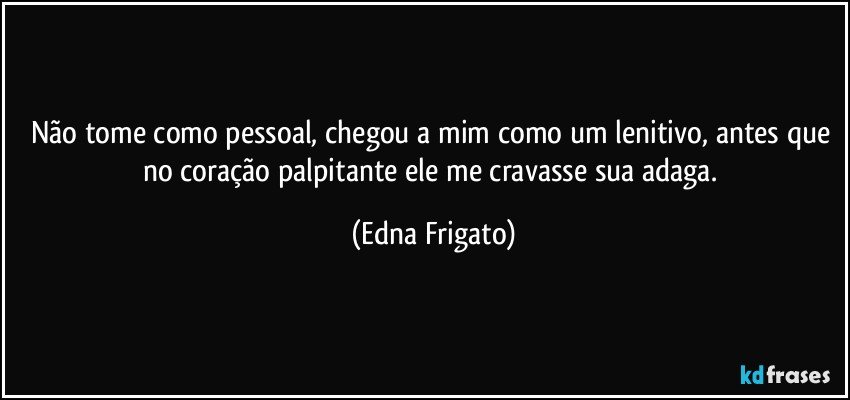 Não tome como pessoal, chegou a mim como um lenitivo, antes que no coração palpitante ele me cravasse sua adaga. (Edna Frigato)