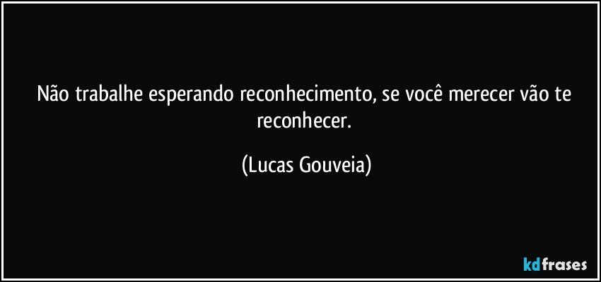 Não trabalhe esperando reconhecimento, se você merecer vão te reconhecer. (Lucas Gouveia)