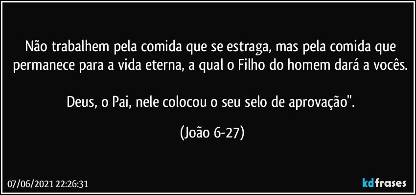 Não trabalhem pela comida que se estraga, mas pela comida que permanece para a vida eterna, a qual o Filho do homem dará a vocês. 
Deus, o Pai, nele colocou o seu selo de aprovação". (João 6-27)